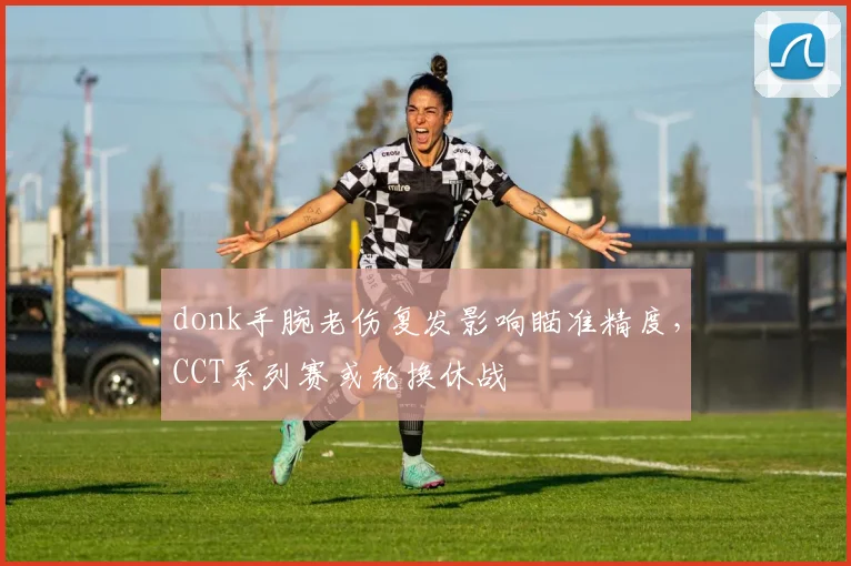 donk手腕老伤复发影响瞄准精度，CCT系列赛或轮换休战