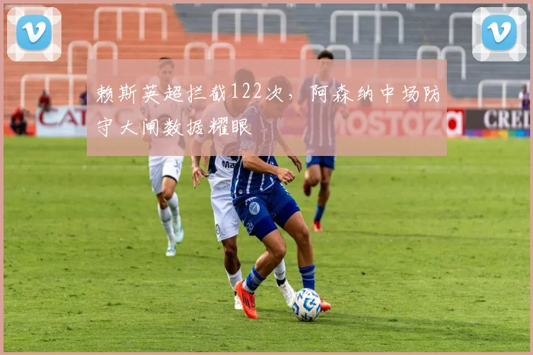 赖斯英超拦截122次,阿森纳中场防守大闸数据耀眼