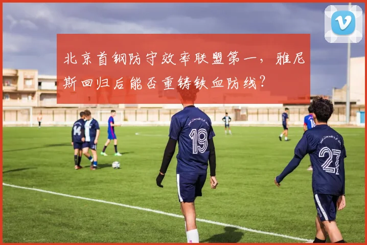 北京首钢防守效率联盟第一,雅尼斯回归后能否重铸铁血防线?