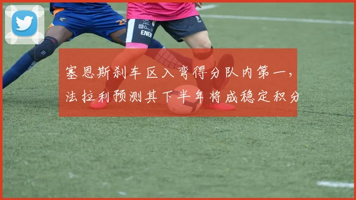 塞恩斯刹车区入弯得分队内第一，法拉利预测其下半年将成稳定积分源