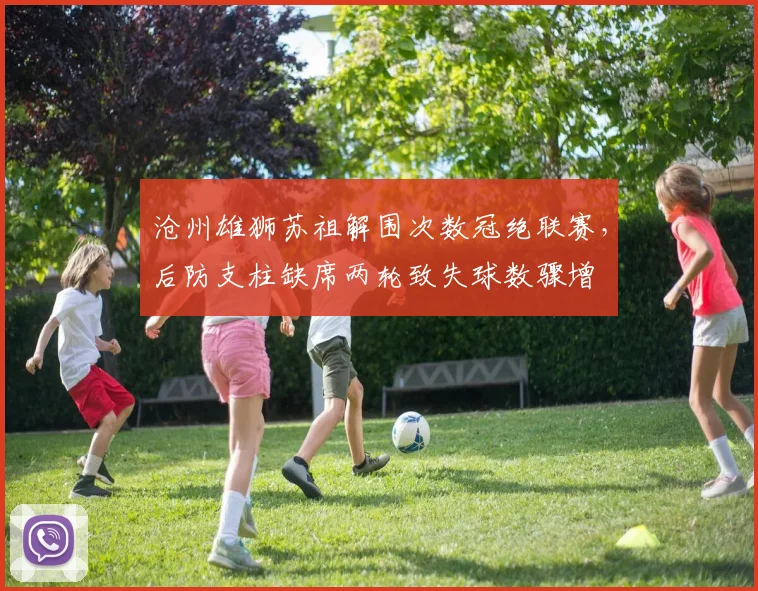 沧州雄狮苏祖解围次数冠绝联赛,后防支柱缺席两轮致失球数骤增