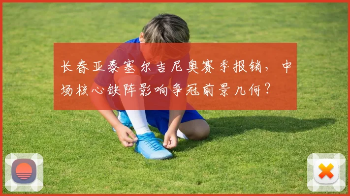 长春亚泰塞尔吉尼奥赛季报销，中场核心缺阵影响争冠前景几何？