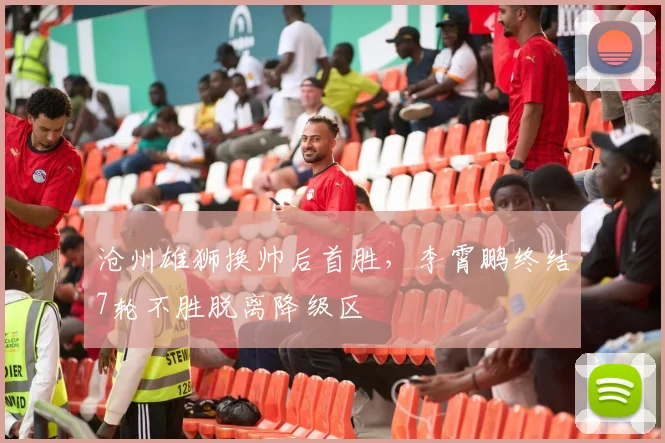 沧州雄狮换帅后首胜,李霄鹏终结7轮不胜脱离降级区