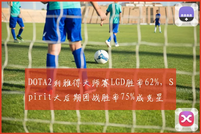 DOTA2利雅得大师赛LGD胜率62%，Spirit大后期团战胜率75%成克星