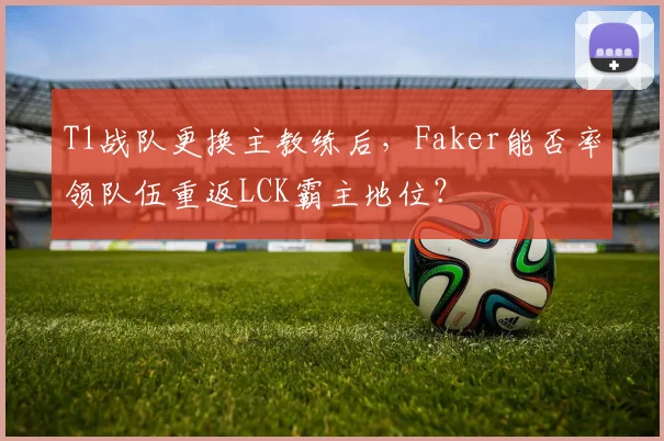T1战队更换主教练后,Faker能否率领队伍重返LCK霸主地位?