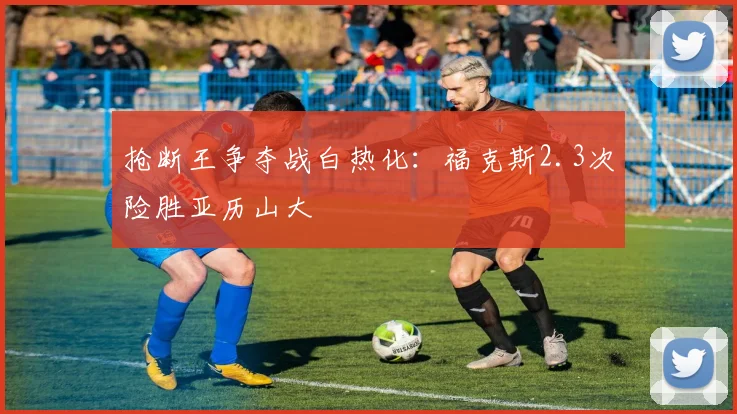 抢断王争夺战白热化：福克斯2.3次险胜亚历山大