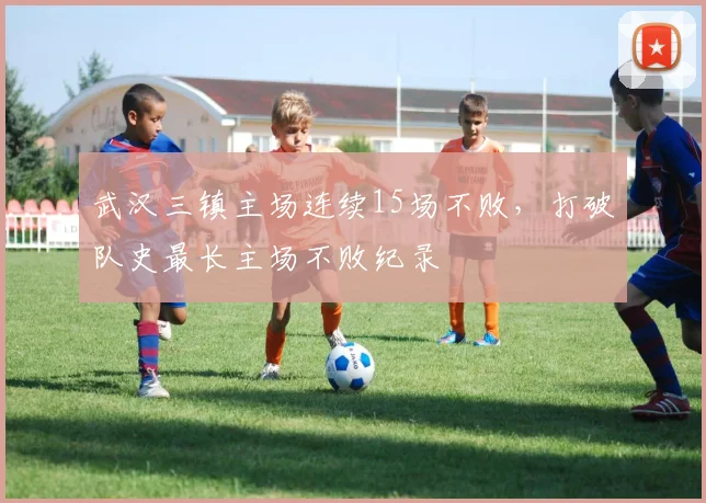 武汉三镇主场连续15场不败,打破队史最长主场不败纪录